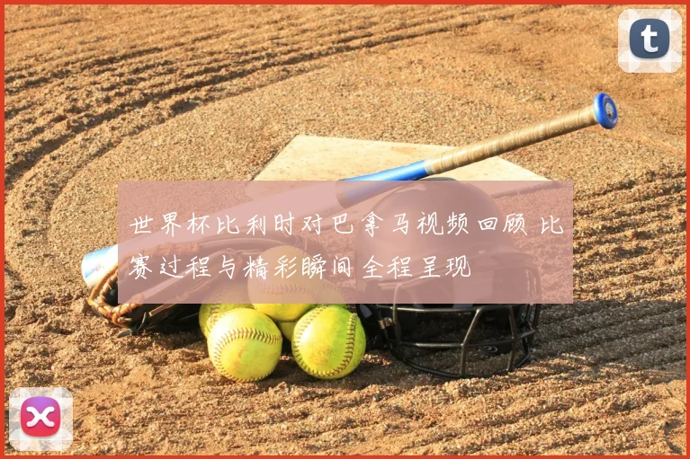 世界杯比利时对巴拿马视频回顾 比赛过程与精彩瞬间全程呈现