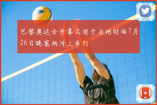 巴黎奥运会开幕式将于当地时间7月26日晚塞纳河上举行