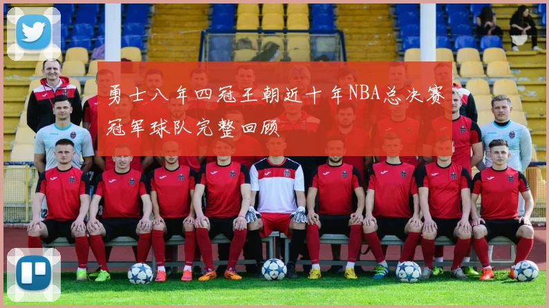 勇士八年四冠王朝近十年NBA总决赛冠军球队完整回顾