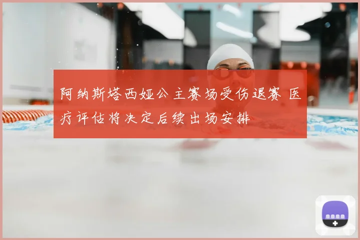 阿纳斯塔西娅公主赛场受伤退赛 医疗评估将决定后续出场安排