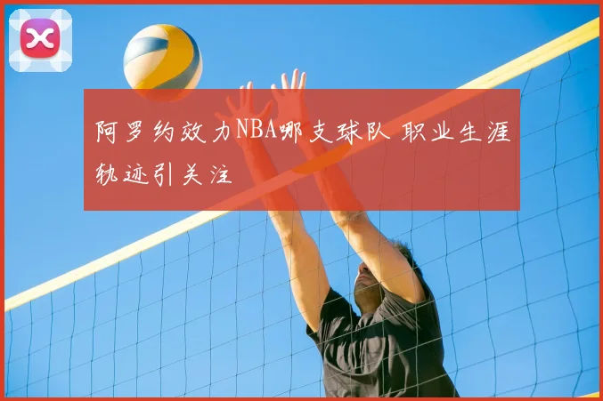 阿罗约效力NBA哪支球队 职业生涯轨迹引关注
