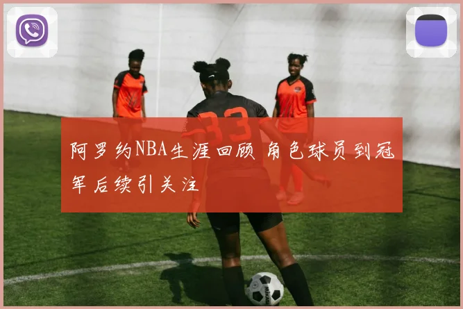 阿罗约NBA生涯回顾 角色球员到冠军后续引关注