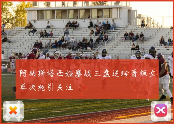 阿纳斯塔西娅鏖战三盘逆转晋级女单次轮引关注