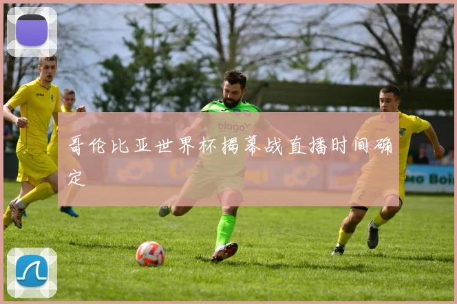 哥伦比亚世界杯揭幕战直播时间确定