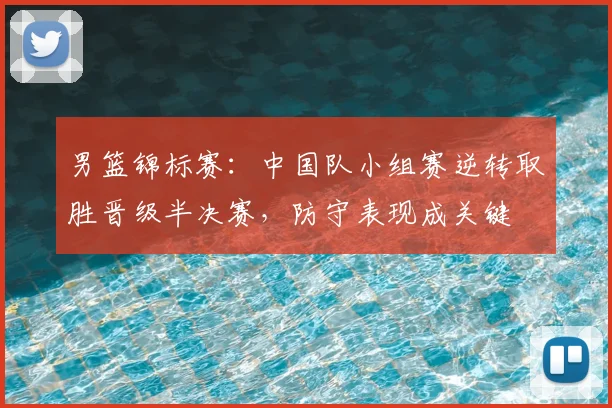 男篮锦标赛：中国队小组赛逆转取胜晋级半决赛，防守表现成关键