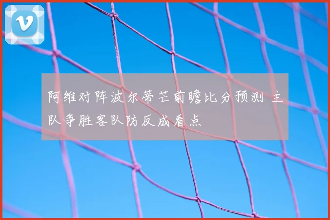 阿维对阵波尔蒂芒前瞻比分预测 主队争胜客队防反成看点