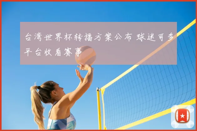 台湾世界杯转播方案公布 球迷可多平台收看赛事