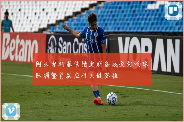 阿米尔科菲伤情更新备战受影响球队调整首发应对关键赛程