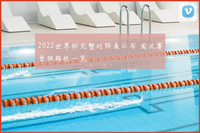 2022世界杯完整对阵表公布 淘汰赛晋级路径一览