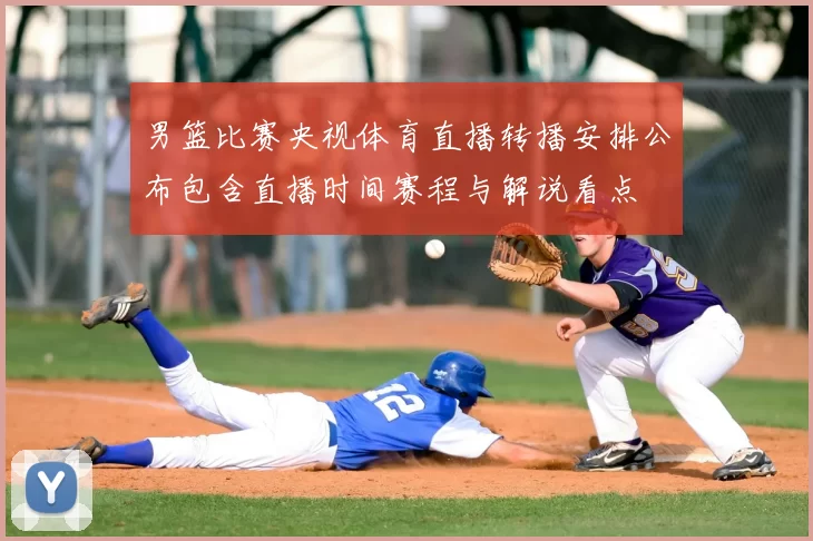 男篮比赛央视体育直播转播安排公布包含直播时间赛程与解说看点