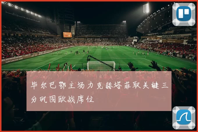 毕尔巴鄂主场力克赫塔菲取关键三分巩固欧战席位