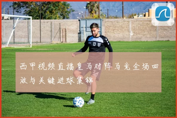 西甲视频直播皇马对阵马竞全场回放与关键进球集锦