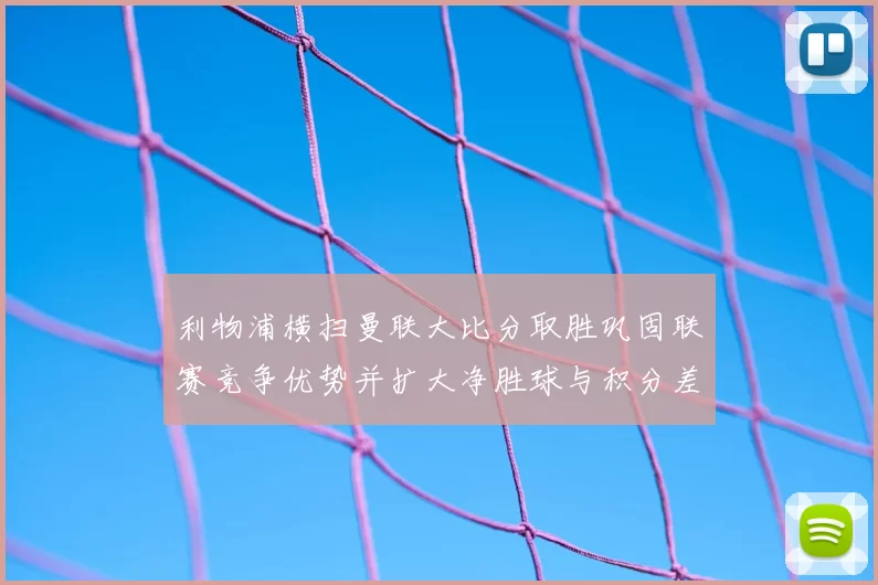 利物浦横扫曼联大比分取胜巩固联赛竞争优势并扩大净胜球与积分差距