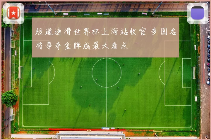 短道速滑世界杯上海站收官 多国名将争夺金牌成最大看点