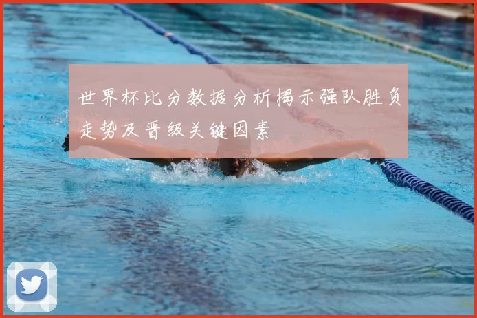 世界杯比分数据分析揭示强队胜负走势及晋级关键因素