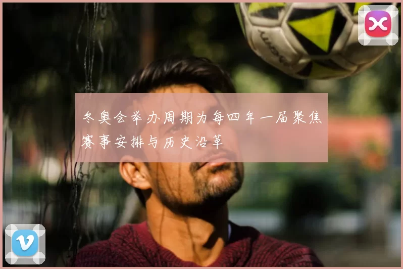 冬奥会举办周期为每四年一届聚焦赛事安排与历史沿革