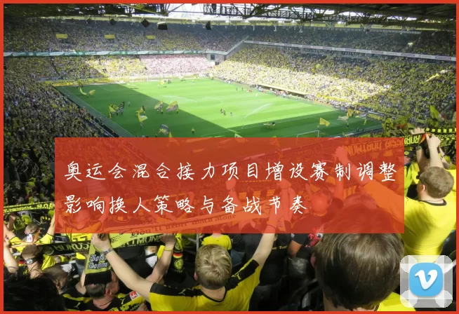 奥运会混合接力项目增设赛制调整影响换人策略与备战节奏