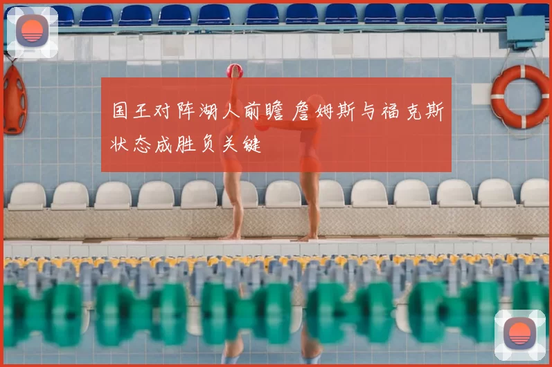 国王对阵湖人前瞻 詹姆斯与福克斯状态成胜负关键