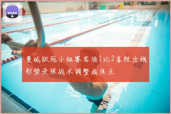 曼城欧冠小组赛客场1比2落败出线形势受限战术调整成焦点