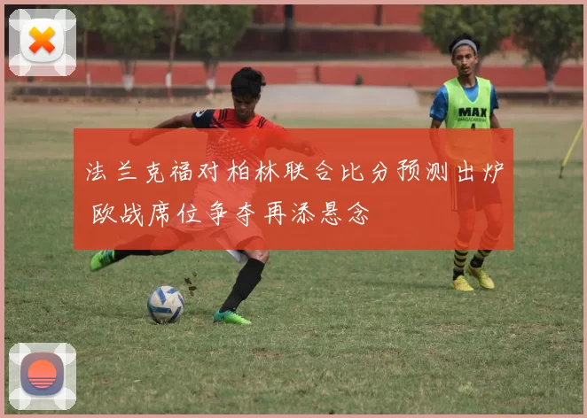 法兰克福对柏林联合比分预测出炉 欧战席位争夺再添悬念