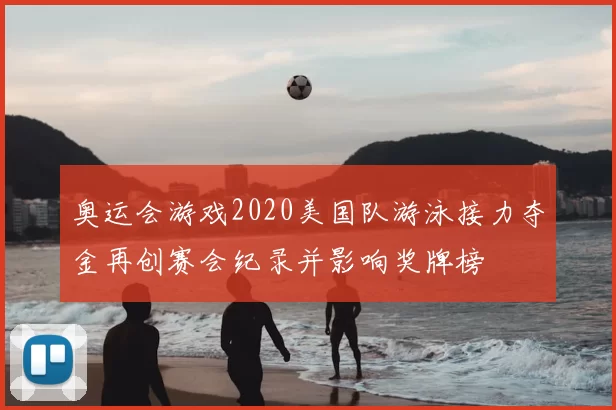 奥运会游戏2020美国队游泳接力夺金再创赛会纪录并影响奖牌榜