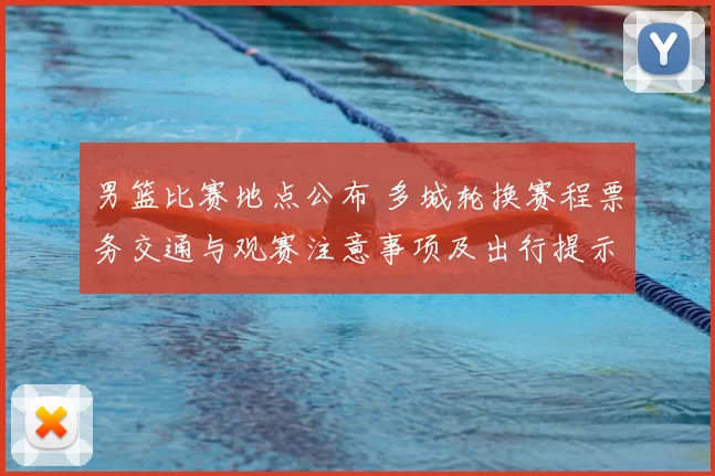男篮比赛地点公布 多城轮换赛程票务交通与观赛注意事项及出行提示