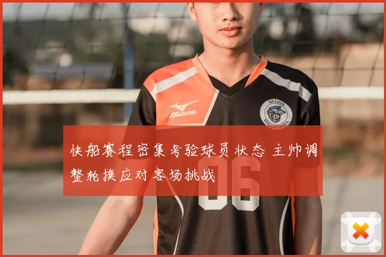 快船赛程密集考验球员状态 主帅调整轮换应对客场挑战