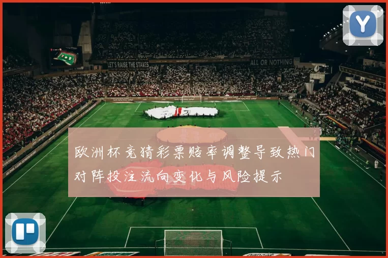 欧洲杯竞猜彩票赔率调整导致热门对阵投注流向变化与风险提示