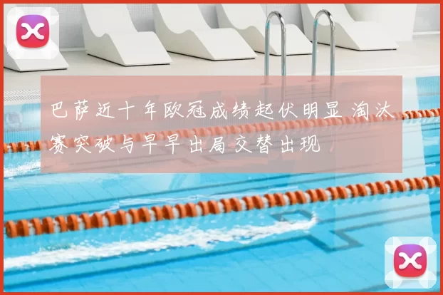 巴萨近十年欧冠成绩起伏明显 淘汰赛突破与早早出局交替出现