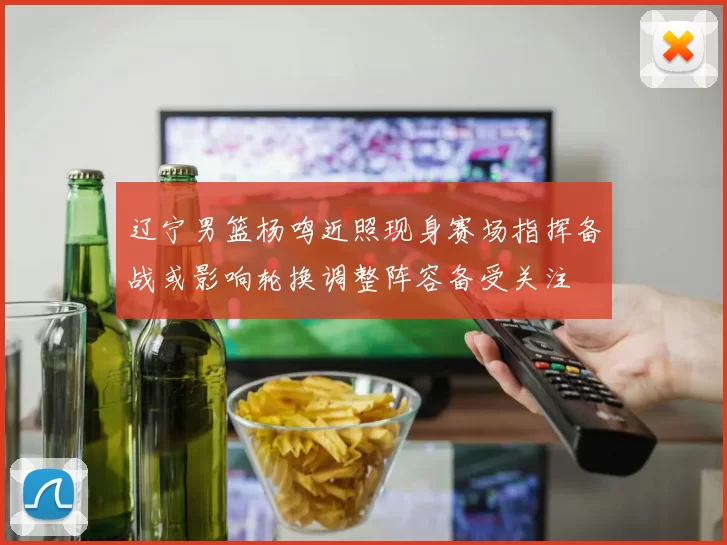 辽宁男篮杨鸣近照现身赛场指挥备战或影响轮换调整阵容备受关注