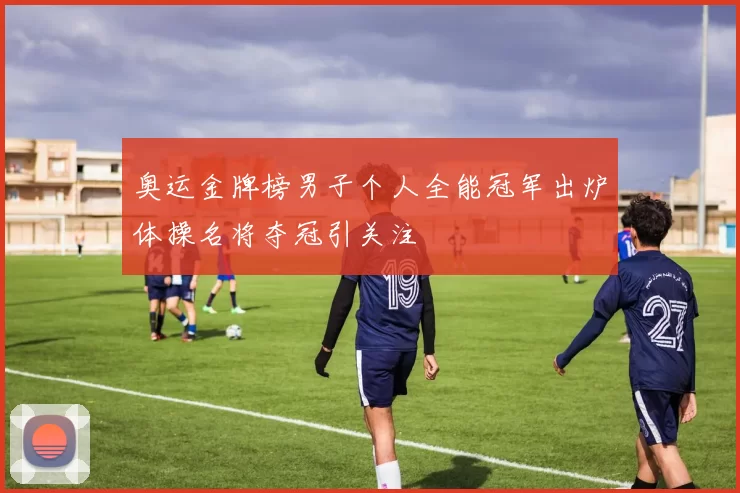 奥运金牌榜男子个人全能冠军出炉体操名将夺冠引关注
