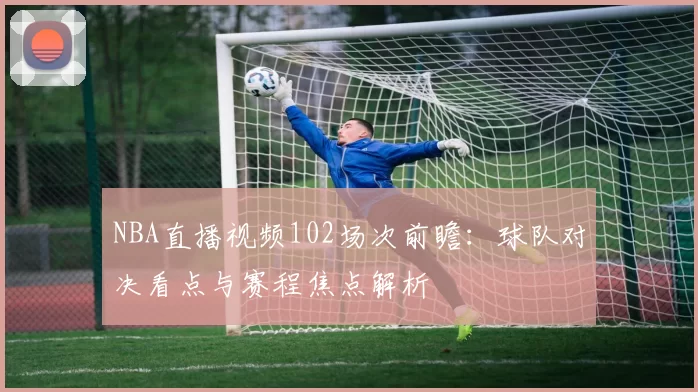 NBA直播视频102场次前瞻：球队对决看点与赛程焦点解析