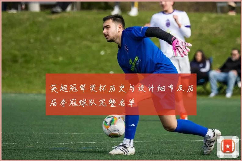 英超冠军奖杯历史与设计细节及历届夺冠球队完整名单