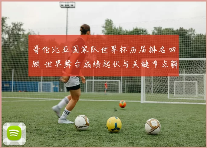 哥伦比亚国家队世界杯历届排名回顾 世界舞台成绩起伏与关键节点解析