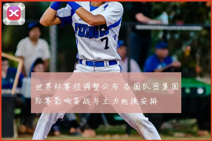 世界杯赛程调整公布 各国队密集国际赛影响备战与主力轮换安排