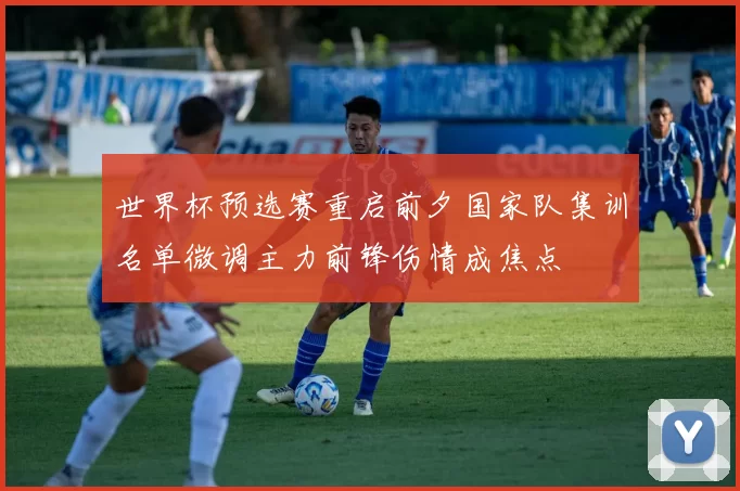 世界杯预选赛重启前夕国家队集训名单微调主力前锋伤情成焦点