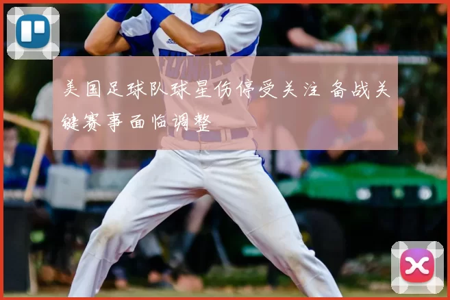 美国足球队球星伤停受关注 备战关键赛事面临调整