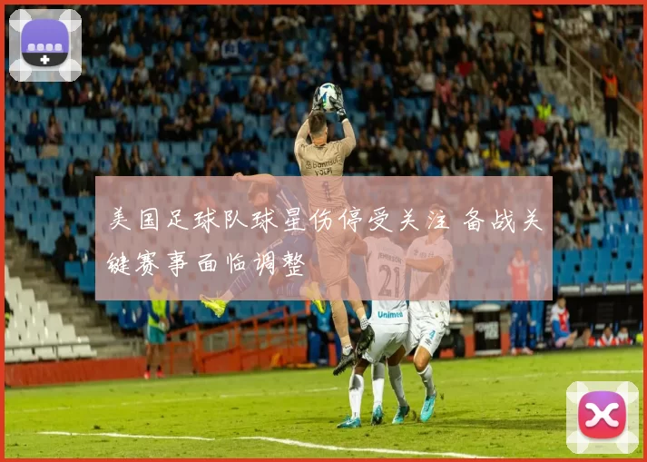 美国足球队球星伤停受关注 备战关键赛事面临调整