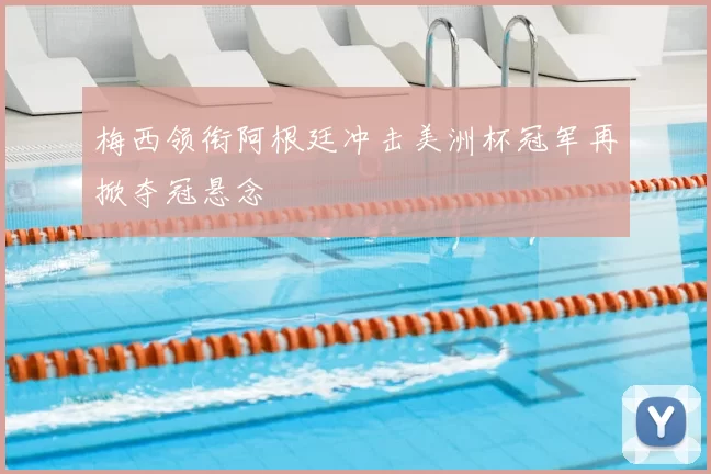 梅西领衔阿根廷冲击美洲杯冠军再掀夺冠悬念