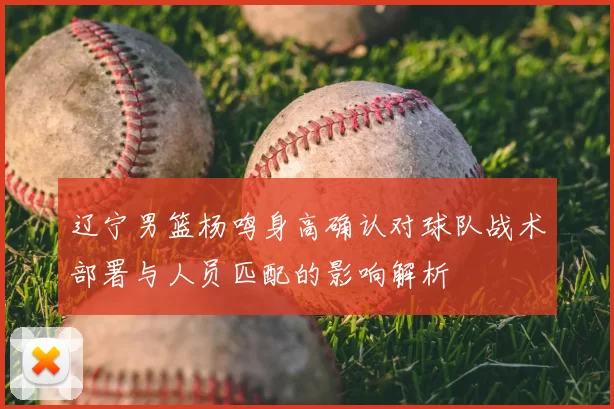 辽宁男篮杨鸣身高确认对球队战术部署与人员匹配的影响解析