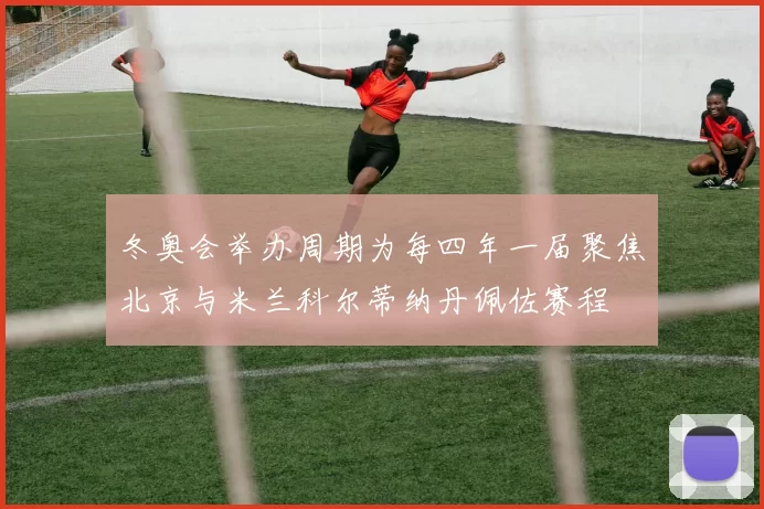 冬奥会举办周期为每四年一届聚焦北京与米兰科尔蒂纳丹佩佐赛程