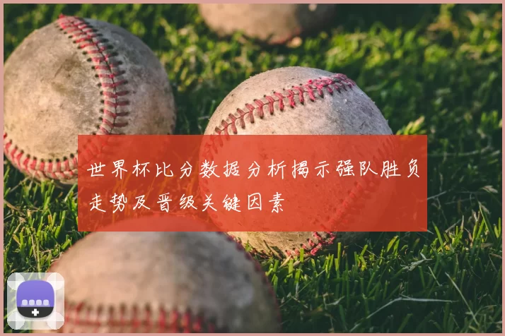 世界杯比分数据分析揭示强队胜负走势及晋级关键因素