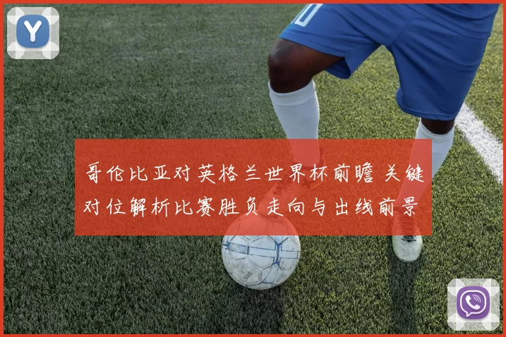 哥伦比亚对英格兰世界杯前瞻 关键对位解析比赛胜负走向与出线前景