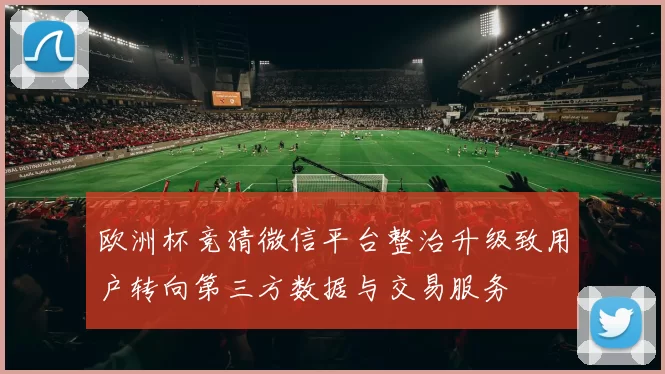 欧洲杯竞猜微信平台整治升级致用户转向第三方数据与交易服务