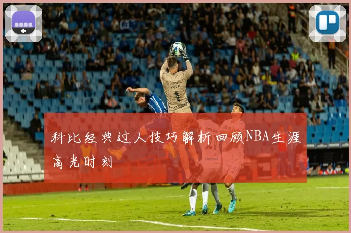 科比经典过人技巧解析回顾NBA生涯高光时刻