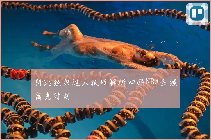 科比经典过人技巧解析回顾NBA生涯高光时刻