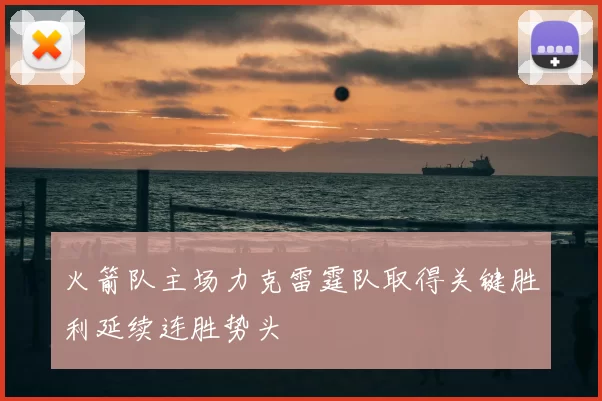 火箭队主场力克雷霆队取得关键胜利延续连胜势头