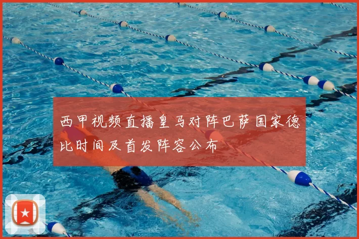 西甲视频直播皇马对阵巴萨国家德比时间及首发阵容公布
