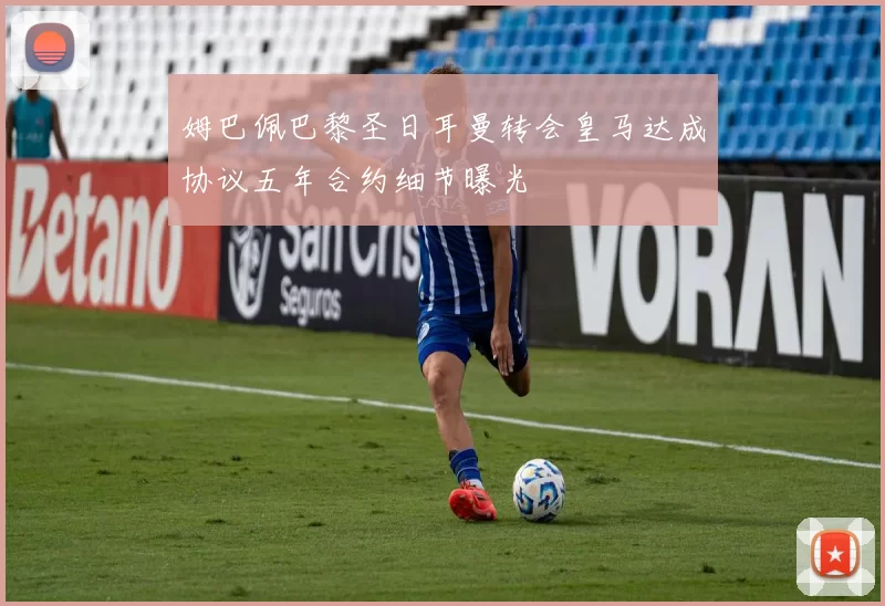 姆巴佩巴黎圣日耳曼转会皇马达成协议五年合约细节曝光