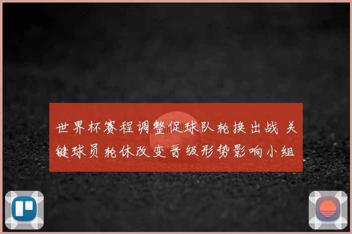 世界杯赛程调整促球队轮换出战 关键球员轮休改变晋级形势影响小组排名